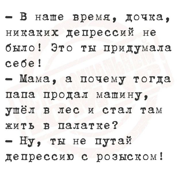 В наше время, дочка, никаких депрессий не было! Это ты придумала себе! - Мама, а почему тогда папа продал машину, ушёл в лес и стал там жить в палатке? - Ну, ты не путай депрессию с розыском!