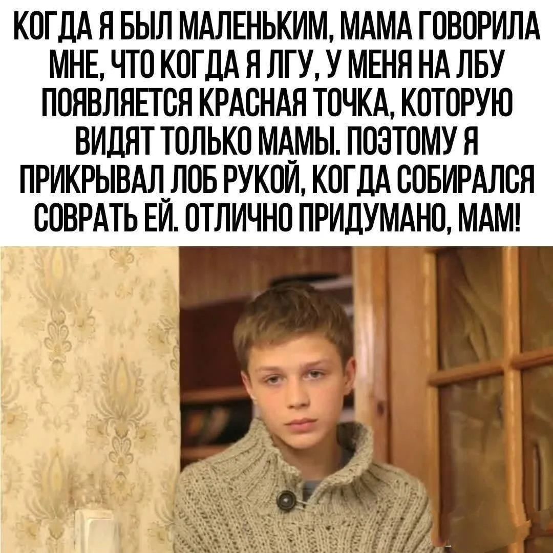 КОГДА Я БЫЛ МАЛЕНЬКИМ, МАМА ГОВОРИЛА МНЕ, ЧТО КОГДА Я ЛГУ, У МЕНЯ НА ЛБУ ПОЯВЛЯЕТСЯ КРАСНАЯ ТОЧКА, КОТОРУЮ ВИДЯТ ТОЛЬКО МАМЫ. ПОЭТОМУ Я ПРИКРЫВАЛ ЛОБ РУКОЙ, КОГДА СОБИРАЛСЯ СОВРАТЬ ЕЙ. ОТЛИЧНО ПРИДУМАНО, МАМ!