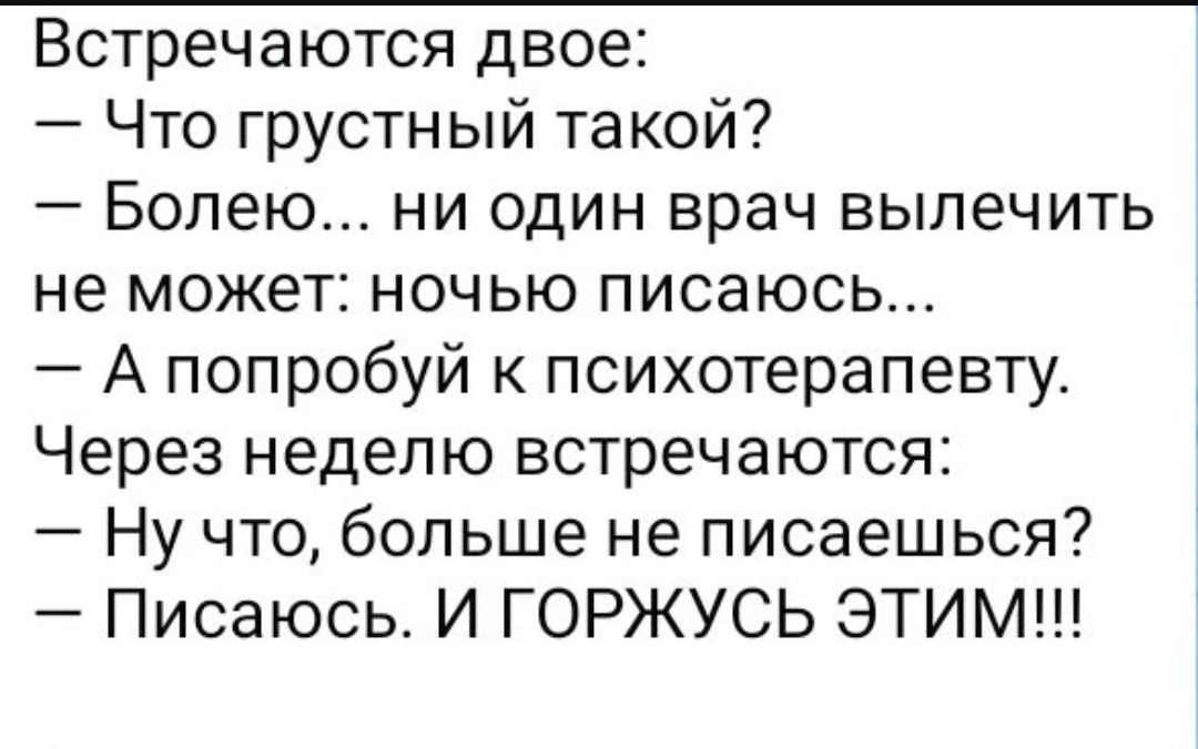 Встречаются двое:
— Что грустный такой?
— Болею... ни один врач вылечить не может: ночью писаюсь...
— А попробуй к психотерапевту.
Через неделю встречаются:
— Ну что, больше не писаешься?
— Писаюсь. И ГОРЖУСЬ ЭТИМ!!!