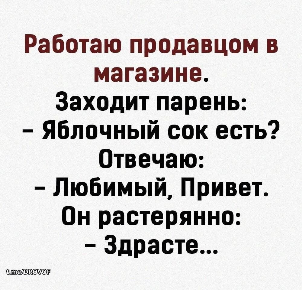 Работаю продавцом в магазине. Заходит парень: - Яблочный сок есть? Отвечаю: - Любимый, Привет. Он растерянно: - Здрасте... t.me/DROVOF