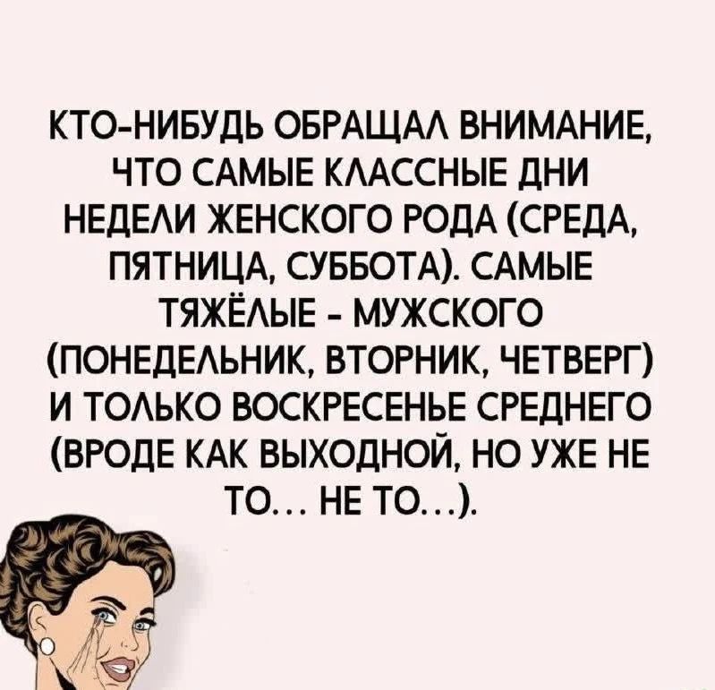 КТО-НИБУДЬ ОБРАЩАЛ ВНИМАНИЕ, ЧТО САМЫЕ КЛАССНЫЕ ДНИ НЕДЕЛИ ЖЕНСКОГО РОДА (СРЕДА, ПЯТНИЦА, СУББОТА). САМЫЕ ТЯЖЁЛЫЕ - МУЖСКОГО (ПОНЕДЕЛЬНИК, ВТОРНИК, ЧЕТВЕРГ) И ТОЛЬКО ВОСКРЕСЕНЬЕ СРЕДНЕГО (ВРОДЕ КАК ВЫХОДНОЙ, НО УЖЕ НЕ ТО... НЕ ТО...).