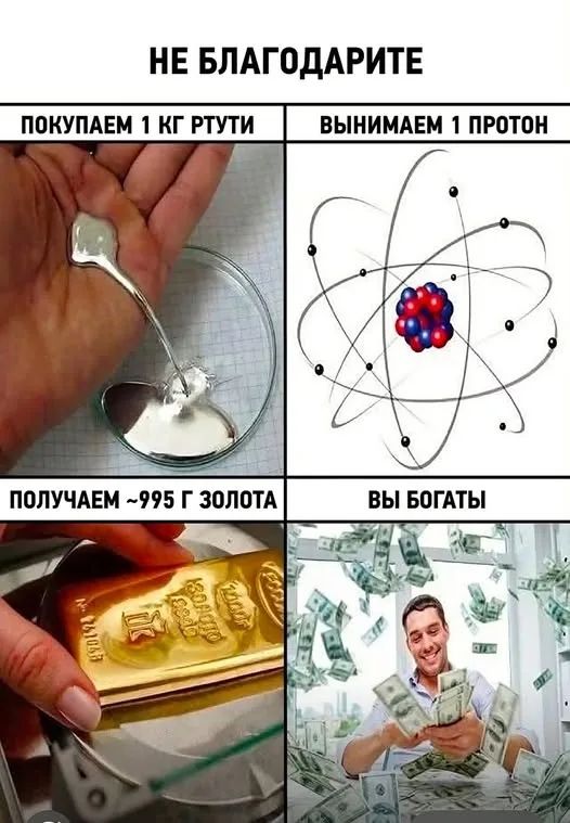 НЕ БЛАГОДАРИТЕ ПОКУПАЕМ 1 КГ РТУТИ ВЫНИМАЕМ 1 ПРОТОН ПОЛУЧАЕМ ~995 Г ЗОЛОТА ВЫ БОГАТЫ