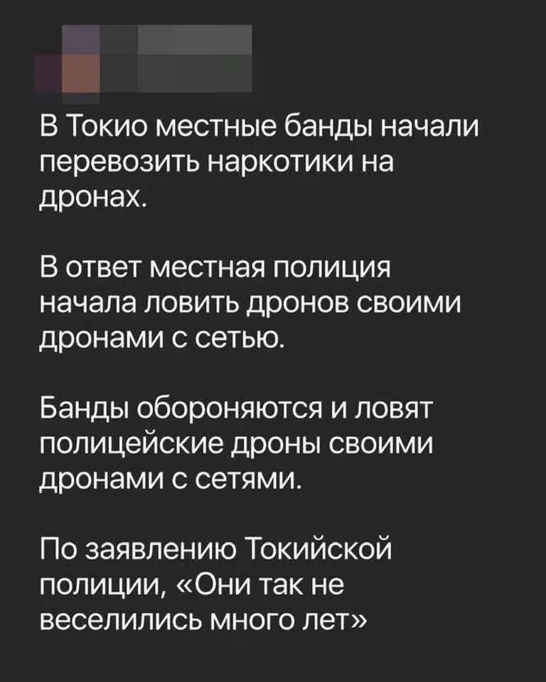 В Токио местные банды начали перевозить наркотики на дронах. В ответ местная полиция начала ловить дронов своими дронами с сетью. Банды обороняются и ловят полицейские дроны своими дронами с сетями. По заявлению Токийской полиции, «Они так не веселились много лет»