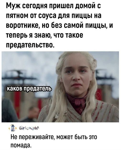 Муж сегодня пришел домой с пятном от соуса для пиццы на воротнике, но без самой пиццы, и теперь я знаю, что такое предательство. каков предатель Не переживайте, может быть это помада.