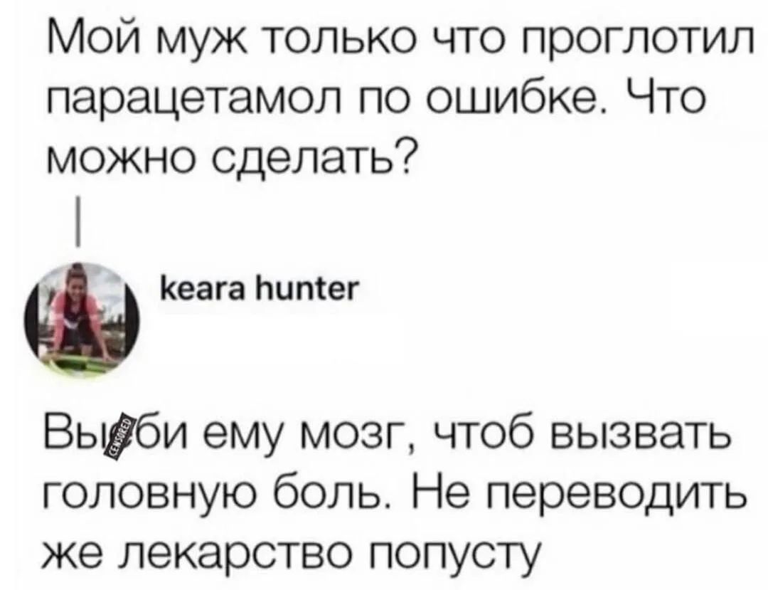 Мой муж только что проглотил парацетамол по ошибке. Что можно сделать? keara hunter Выеби ему мозг, чтоб вызвать головную боль. Не переводить же лекарство попусту