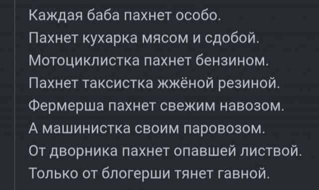 Каждая баба пахнет особо. Пахнет кухарка мясом и сдобой. Мотоциклистка пахнет бензином. Пахнет таксистка жжёной резиной. Фермерша пахнет свежим навозом. А машинистка своим паровозом. От дворника пахнет опавшей листвой. Только от блогерши тянет гавной.