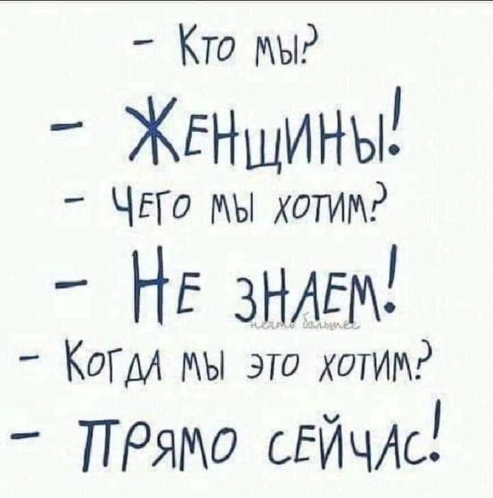 КТО МЫ? ЖЕНЩИНЫ! ЧЕГО МЫ ХОТИМ? НЕ ЗНАЕМ! КОГДА МЫ ЭТО ХОТИМ? ПРЯМО СЕЙЧАС!