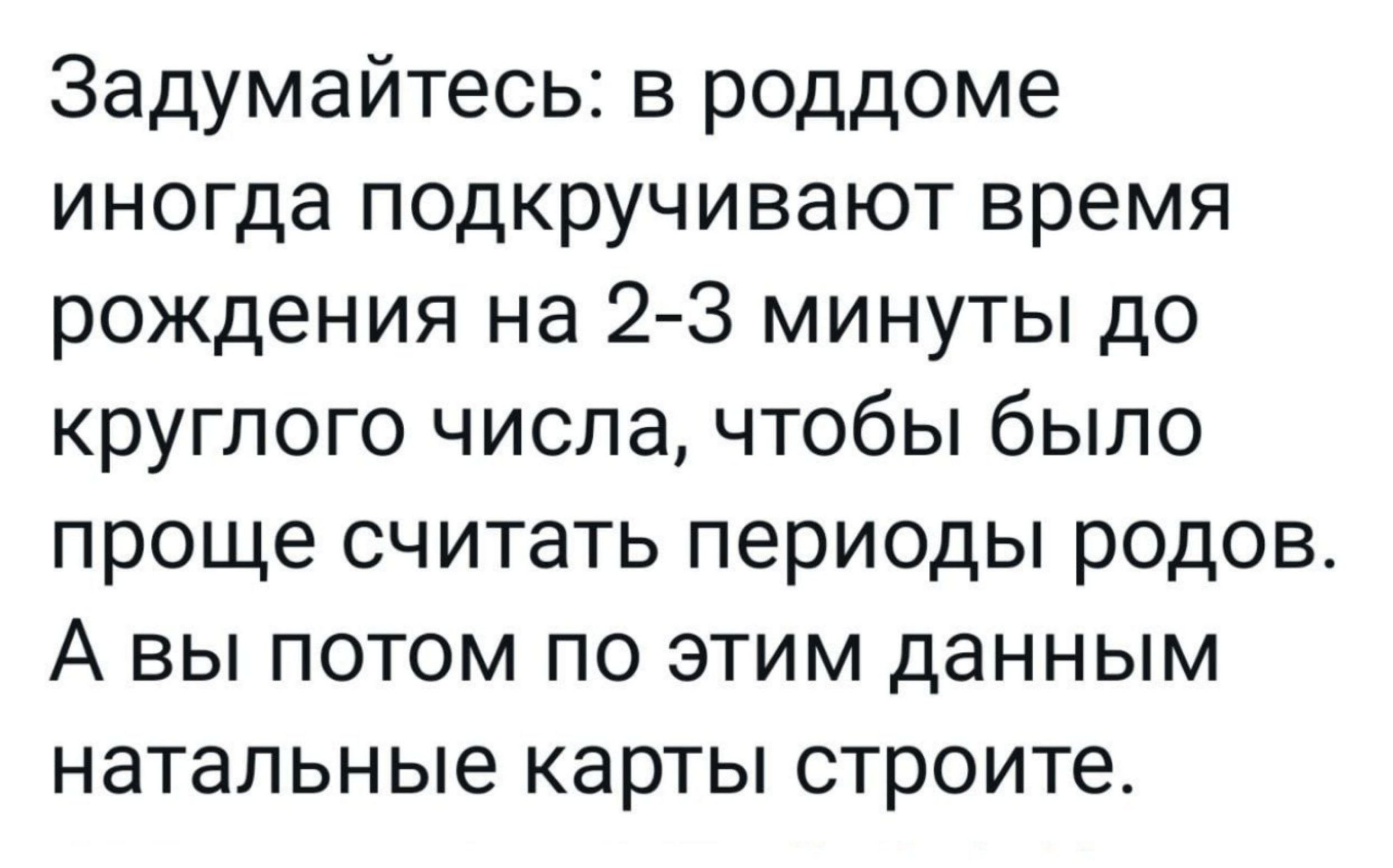 Задумайтесь: в роддоме иногда подкручивают время рождения на 2-3 минуты до круглого числа, чтобы было проще считать периоды родов. А вы потом по этим данным натальные карты строите.