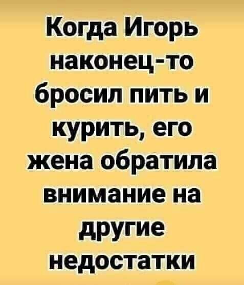 Когда Игорь наконец-то бросил пить и курить, его жена обратила внимание на другие недостатки