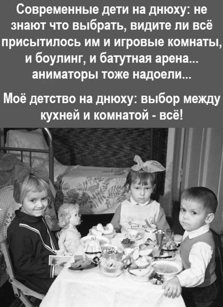 Современные дети на днюху: не знают что выбрать, видите ли всё присытилось им и игровые комнаты, и боулинг, и батутная арена... аниматоры тоже надоели... Моё детство на днюху: выбор между кухней и комнатой - всё!