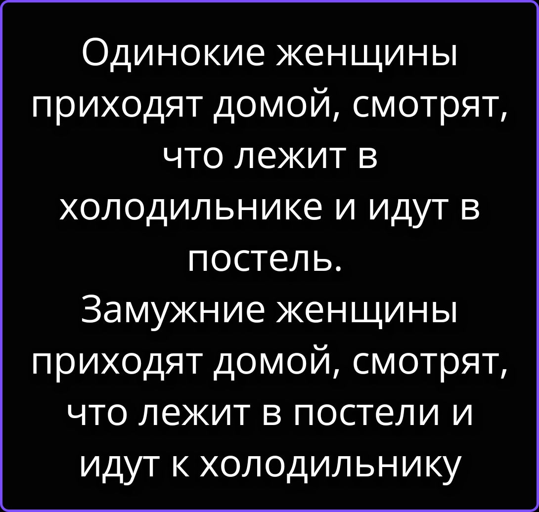 Одинокие женщины приходят домой, смотрят, что лежит в холодильнике и идут в постель. Замужние женщины приходят домой, смотрят, что лежит в постели и идут к холодильнику.