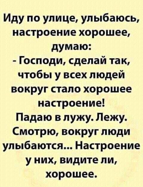 Иду по улице, улыбаюсь, настроение хорошее, думаю: - Господи, сделай так, чтобы у всех людей вокруг стало хорошее настроение! Падаю в лужу. Лежу. Смотрю, вокруг люди улыбаются... Настроение у них, видите ли, хорошее.
