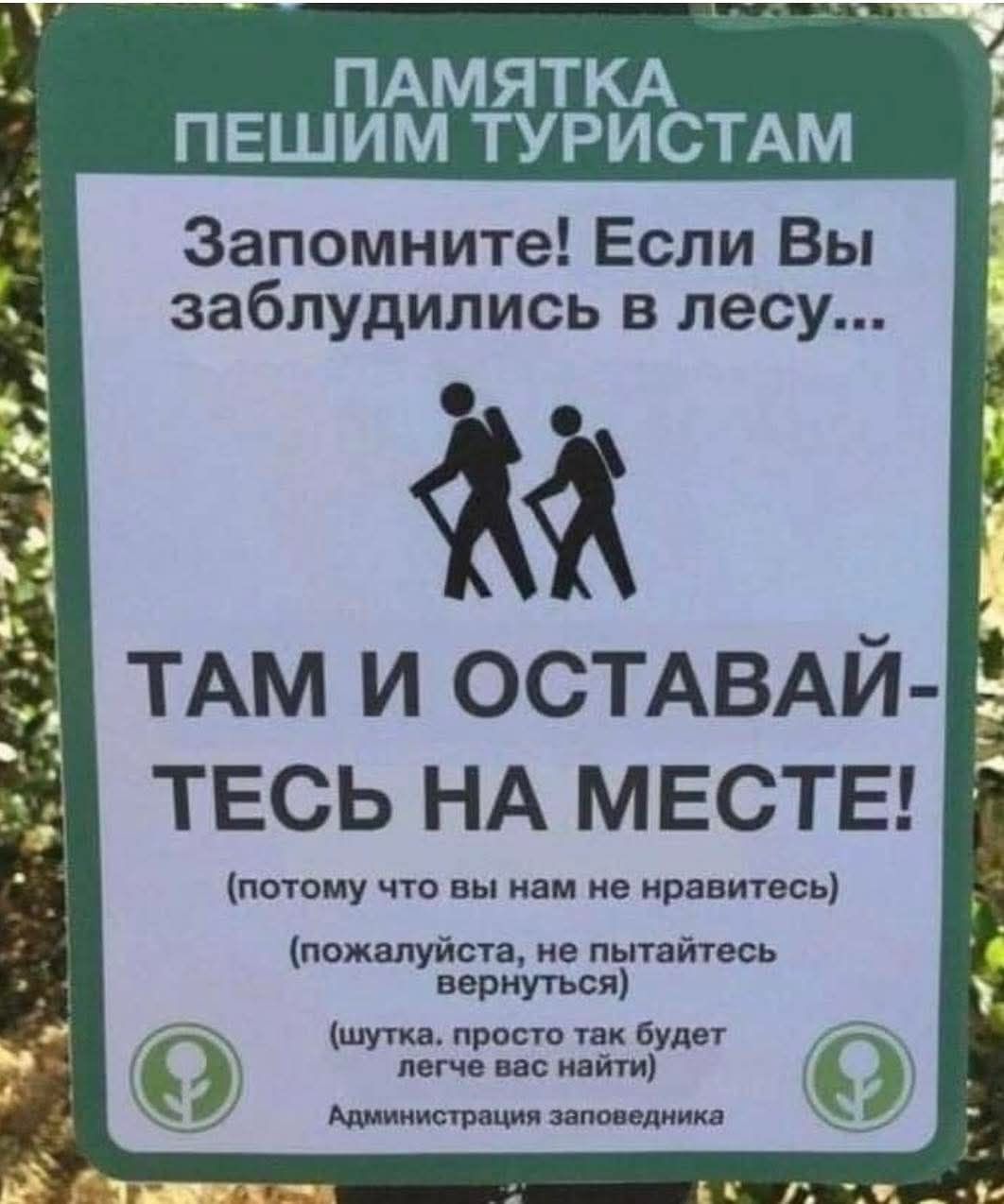 ПАМЯТКА ПЕШИМ ТУРИСТАМ Запомните! Если Вы заблудились в лесу... ТАМ И ОСТАВАЙТЕСЬ НА МЕСТЕ! (потому что вы нам не нравитесь) (пожалуйста, не пытайтесь вернуться) (шутка. просто так будет легче вас найти) Администрация заповедника