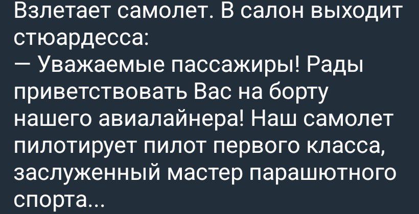 Взлетает самолет. В салон выходит стюардесса: — Уважаемые пассажиры! Рады приветствовать Вас на борту нашего авиалайнера! Наш самолет пилотирует пилот первого класса, заслуженный мастер парашютного спорта...