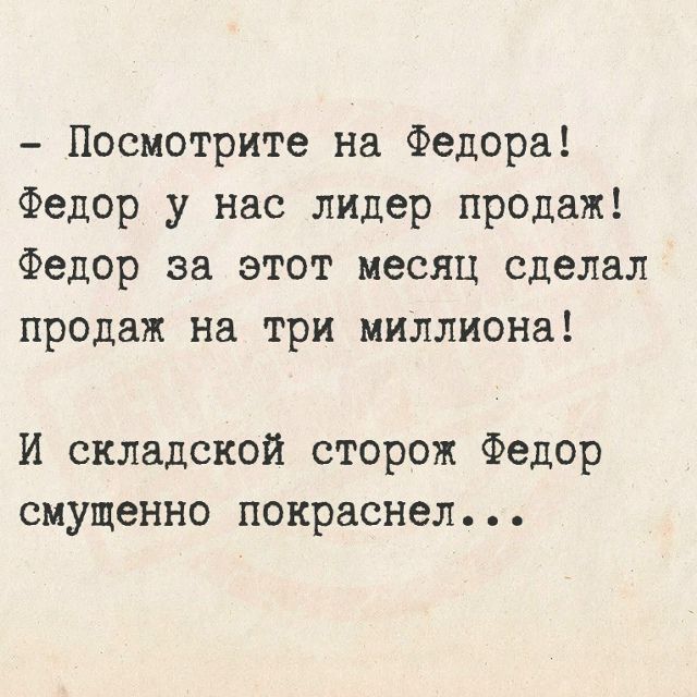 Посмотрите на Федора! Федор у нас лидер продаж! Федор за этот месяц сделал продаж на три миллиона! И складской сторож Федор смущенно покраснел...