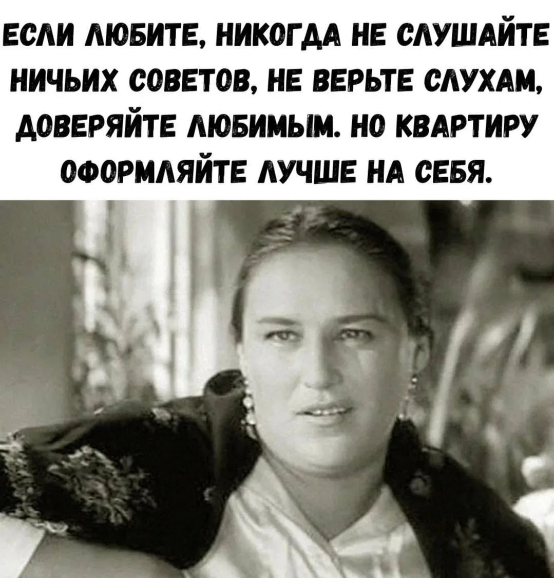 ЕСЛИ ЛЮБИТЕ, НИКОГДА НЕ СЛУШАЙТЕ НИЧЬИХ СОВЕТОВ, НЕ ВЕРЬТЕ СЛУХАМ, ДОВЕРЯЙТЕ ЛЮБИМЫМ. НО КВАРТИРУ ОФОРМЛЯЙТЕ ЛУЧШЕ НА СЕБЯ.