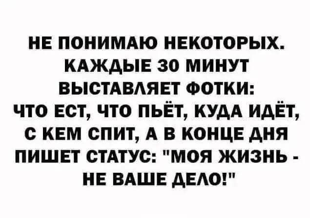 НЕ ПОНИМАЮ НЕКОТОРЫХ. КАЖДЫЕ 30 МИНУТ ВЫСТАВЛЯЕТ ФОТКИ: ЧТО ЕСТ, ЧТО ПЬЁТ, КУДА ИДЁТ, С КЕМ СПИТ, А В КОНЦЕ ДНЯ ПИШЕТ СТАТУС: 