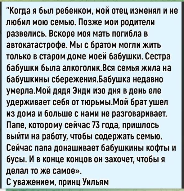 Когда я был ребенком, мой отец изменял и не любил мою семью. Позже мои родители развелись. Вскоре моя мать погибла в автокатастрофе. Мы с братом могли жить только в старом доме моей бабушки. Сестра бабушки была алкоголик. Вся семья жила на бабушкины сбережения. Бабушка недавно умерла. Мой дядя Энди изо дня в день еле удерживает себя от тюрьмы. Мой 