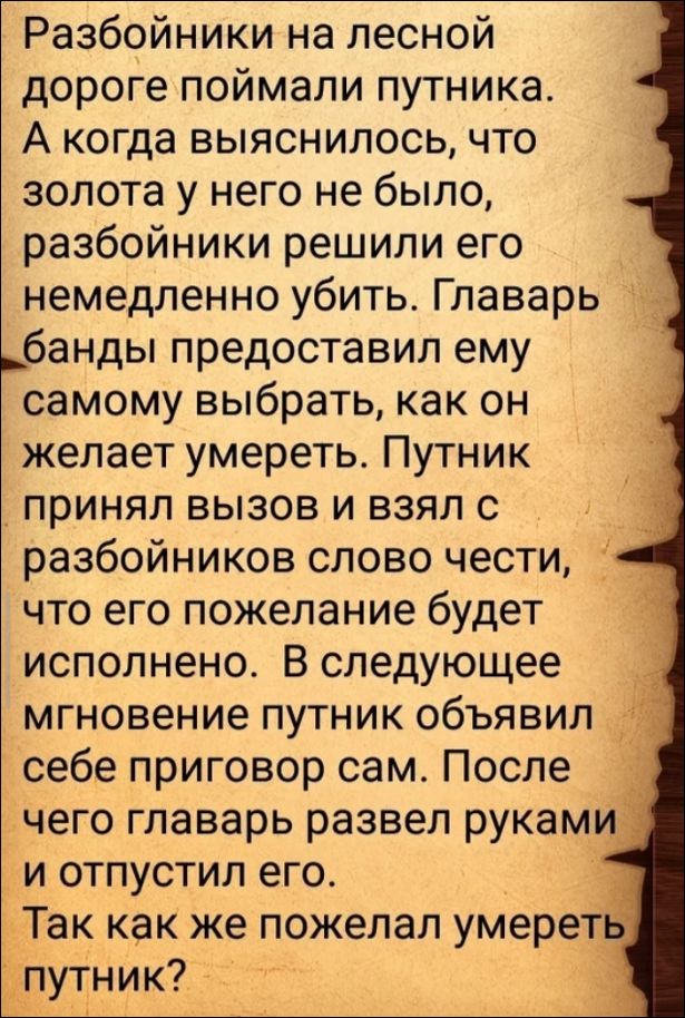 Разбойники на лесной дороге поймали путника. А когда выяснилось, что золота у него не было, разбойники решили его немедленно убить. Главарь банды предоставил ему самому выбрать, как он желает умереть. Путник принял вызов и взял с разбойников слово чести, что его пожелание будет исполнено. В следующее мгновение путник объявил себе приговор сам. Посл