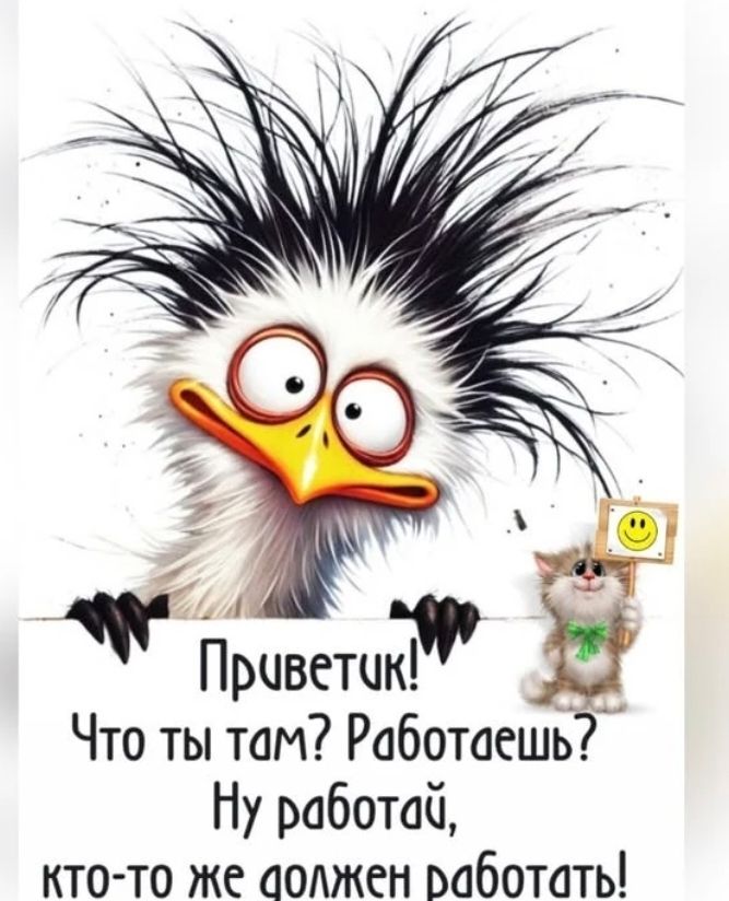 Приветик! Что ты там? Работаешь? Ну работай, кто-то же должен работать!