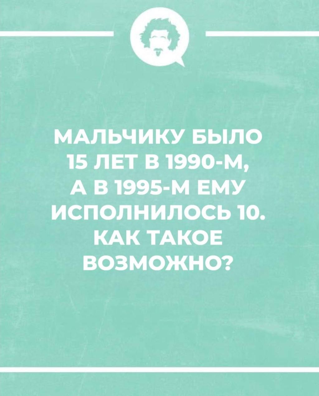 МАЛЬЧИКУ БЫЛО 15 ЛЕТ В 1990-М, А В 1995-М ЕМУ ИСПОЛНИЛОСЬ 10. КАК ТАКОЕ ВОЗМОЖНО?