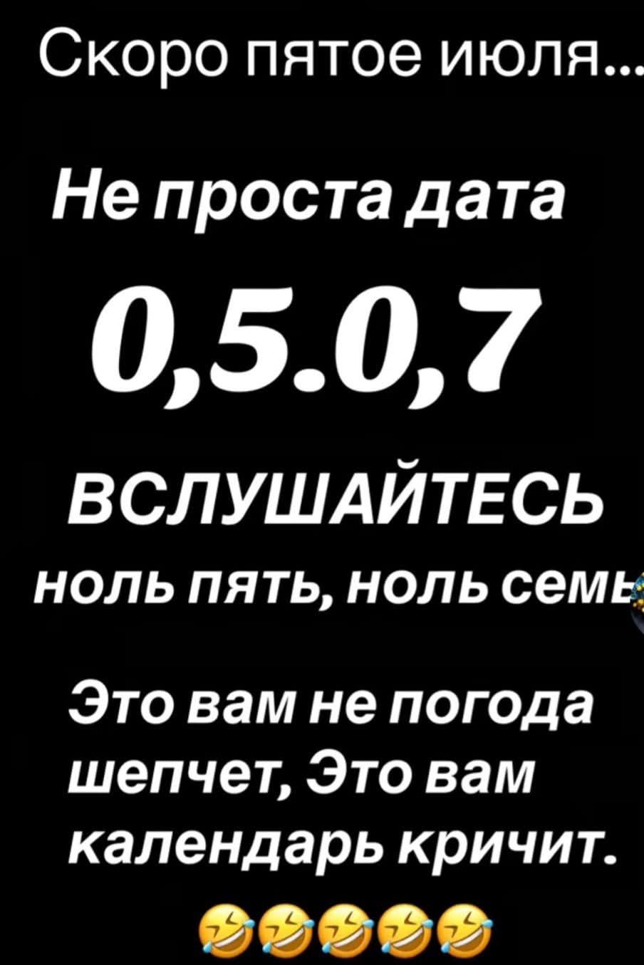 Скоро пятое июля... Не проста дата 0,5,0,7 ВСЛУШАЙТЕСЬ ноль пять, ноль семь Это вам не погода шепчет, Это вам календарь кричит.