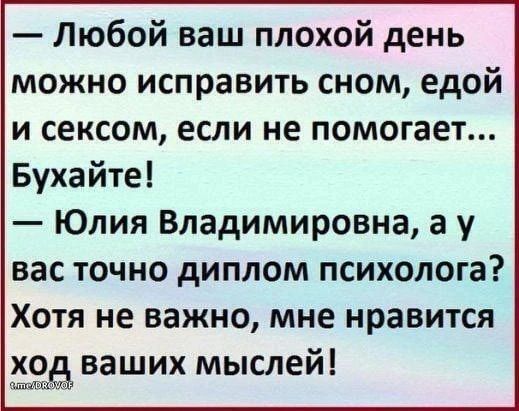 — Любой ваш плохой день можно исправить сном, едой и сексом, если не помогает... Бухайте! — Юлия Владимировна, а у вас точно диплом психолога? Хотя не важно, мне нравится ход ваших мыслей!