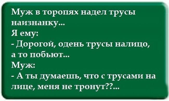 Муж в торопях надел трусы наизнанку... Я ему: - Дорогой, одень трусы налицо, а то побьют... Муж: - А ты думаешь, что с трусами на лице, меня не тронут??...