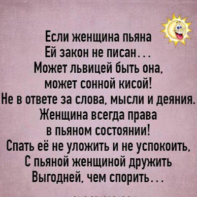 Если женщина пьяна Ей закон не писан... Может львицей быть она, может сонной кисой! Не в ответе за слова, мысли и деяния. Женщина всегда права в пьяном состоянии! Спать её не уложить и не успокоить. С пьяной женщиной дружить Выгодней, чем спорить...
