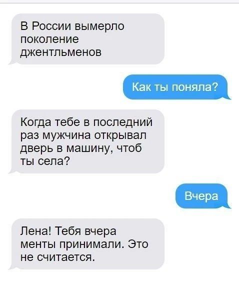 В России вымерло поколение джентльменов. Как ты поняла? Когда тебе в последний раз мужчина открывал дверь в машину, чтоб ты села? Вчера. Лена! Тебя вчера менты принимали. Это не считается.