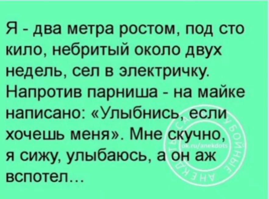 Я - два метра ростом, под сто кило, небритый около двух недель, сел в электричку. Напротив парниша - на майке написано: «Улыбнись, если хочешь меня». Мне скучно, я сижу, улыбаюсь, а он аж вспотел...
