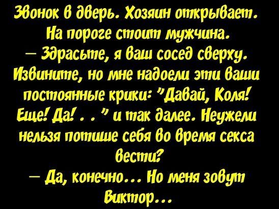 Звонок в дверь. Хозяин открывает. На пороге стоит мужчина. — Здрасьте, я ваш сосед сверху. Извините, но мне надоели эти ваши постоянные крики: 