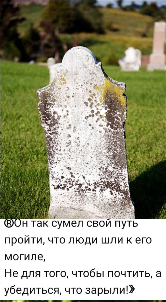 Он так сумел свой путь пройти, что люди шли к его могиле, Не для того, чтобы почтить, а убедиться, что зарыли!