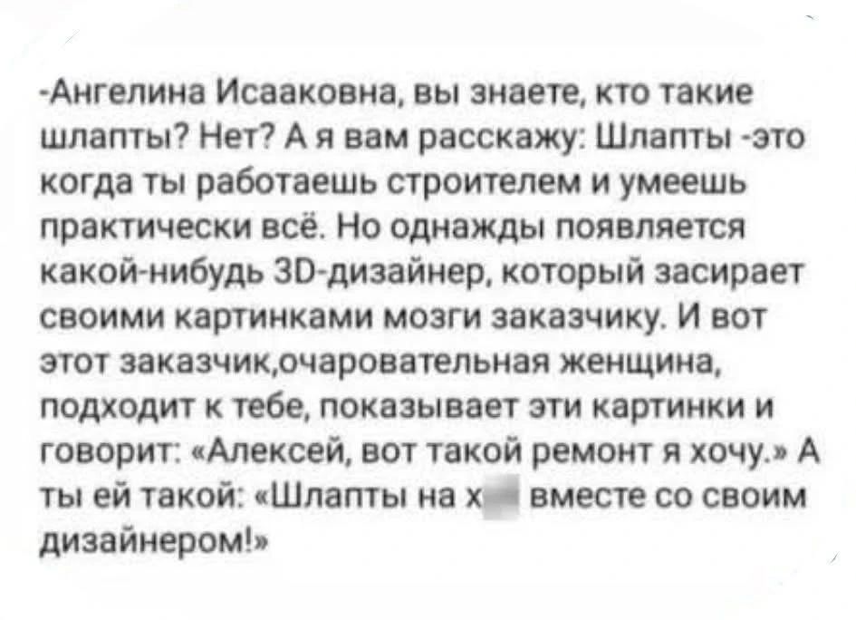 Ангелина Исааковна, вы знаете, кто такие шлапты? Нет? А я вам расскажу: Шлапты - это когда ты работаешь строителем и умеешь практически всё. Но однажды появляется какой-нибудь 3D-дизайнер, который засирает своими картинками мозги заказчику. И вот этот заказчик, очаровательная женщина, подходит к тебе, показывает эти картинки и говорит: «Алексей, во