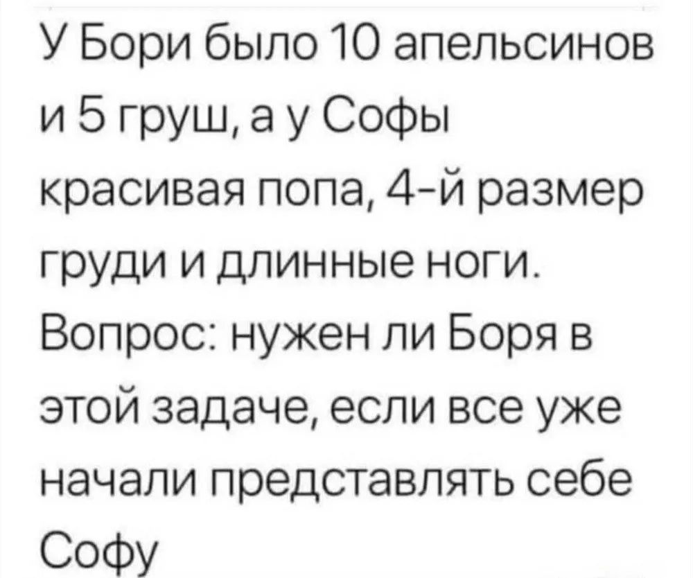 У Бори было 10 апельсинов и 5 груш, а у Софы красивая попа, 4-й размер груди и длинные ноги. Вопрос: нужен ли Боря в этой задаче, если все уже начали представлять себе Софу