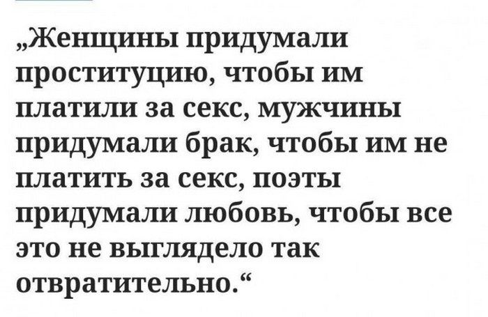 Женщины придумали проституцию, чтобы им платили за секс, мужчины придумали брак, чтобы им не платить за секс, поэты придумали любовь, чтобы все это не выглядело так отвратительно.