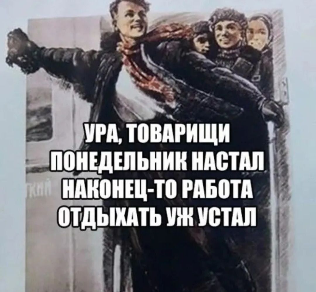 УРА, ТОВАРИЩИ ПОНЕДЕЛЬНИК НАСТАЛ НАКОНЕЦ-ТО РАБОТА ОТДЫХАТЬ УЖ УСТАЛ