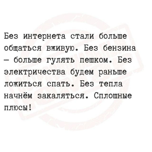 Без интернета стали больше общаться вживую. Без бензина – больше гулять пешком. Без электричества будем раньше ложиться спать. Без тепла начнём закаляться. Сплошные плюсы!