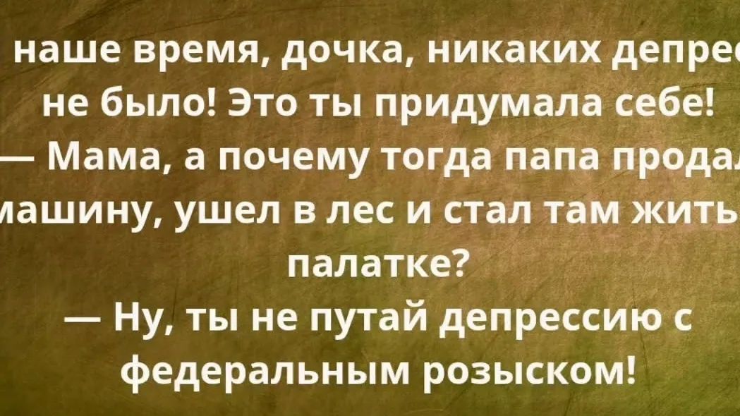 В наше время, дочка, никаких депрессий не было! Это ты придумала себе! — Мама, а почему тогда папа продал машину, ушел в лес и стал там жить в палатке? — Ну, ты не путай депрессию с федеральным розыском!