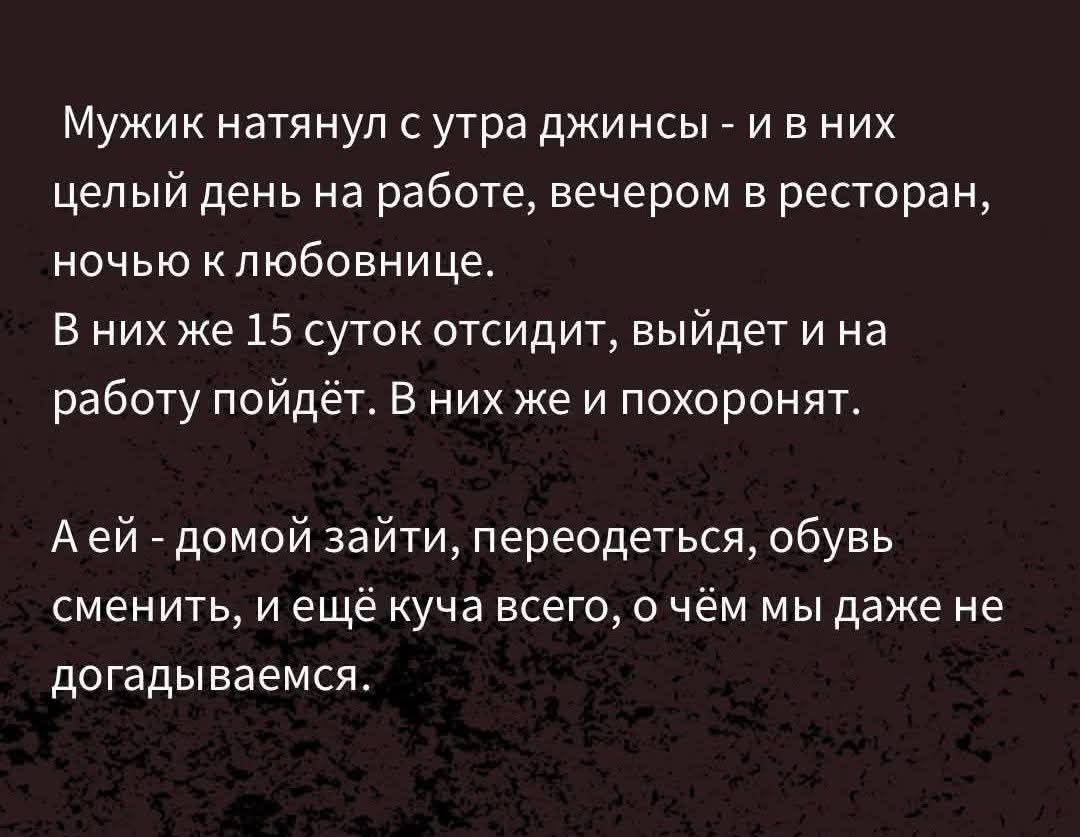 Мужик натянул с утра джинсы - и в них целый день на работе, вечером в ресторан, ночью к любовнице. В них же 15 суток отсидит, выйдет и на работу пойдёт. В них же и похоронят. А ей - домой зайти, переодеться, обувь сменить, и ещё куча всего, о чём мы даже не догадываемся.