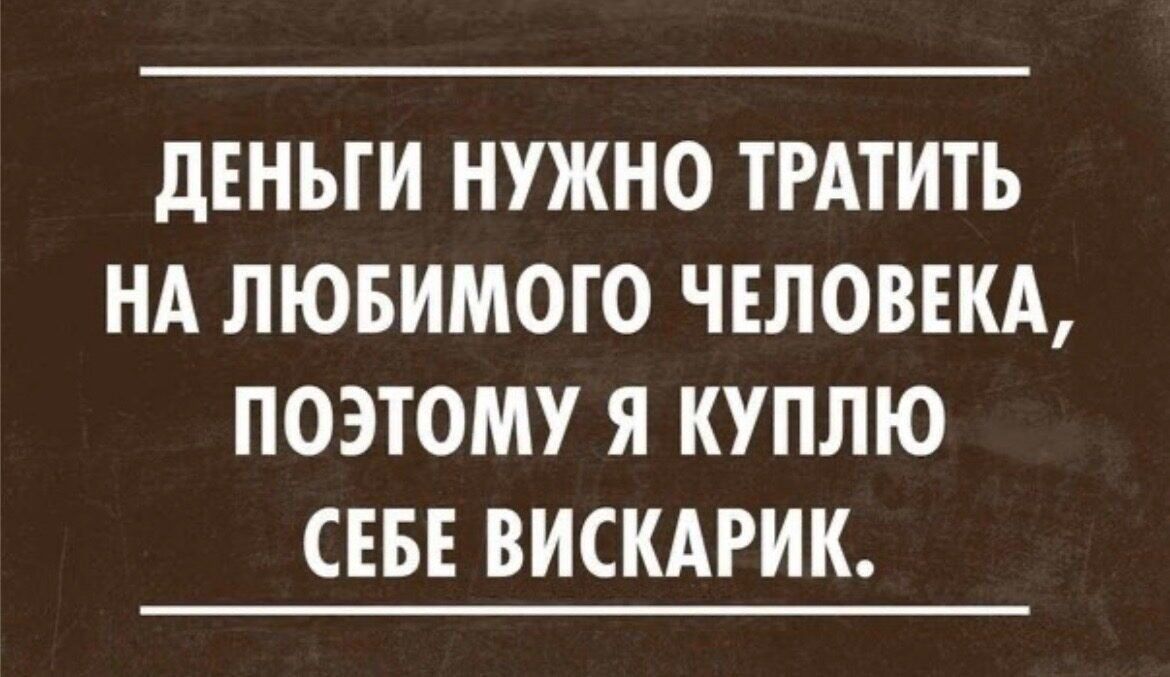Деньги нужно тратить на любимого человека, поэтому я куплю себе вискарик.
