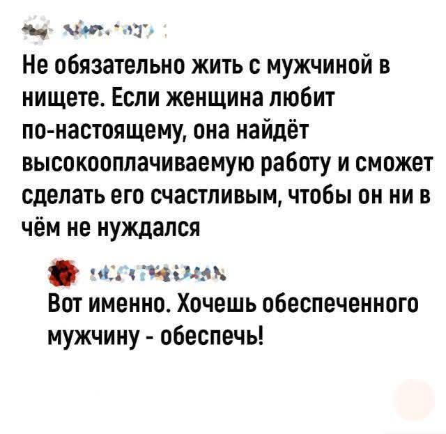 Не обязательно жить с мужчиной в нищете. Если женщина любит по-настоящему, она найдёт высокооплачиваемую работу и сможет сделать его счастливым, чтобы он ни в чём не нуждался. Вот именно. Хочешь обеспеченного мужчину - обеспечь!