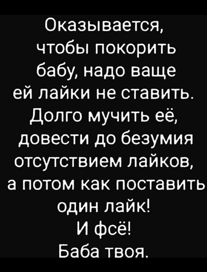 Оказывается, чтобы покорить бабу, надо вообще ей лайки не ставить. Долго мучить её, довести до безумия отсутствием лайков, а потом как поставить один лайк! И всё! Баба твоя.