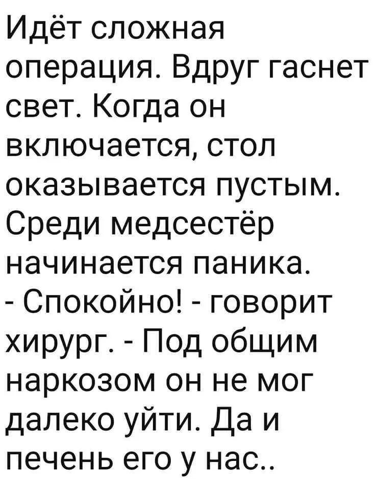 Идёт сложная операция. Вдруг гаснет свет. Когда он включается, стол оказывается пустым. Среди медсестёр начинается паника. - Спокойно! - говорит хирург. - Под общим наркозом он не мог далеко уйти. Да и печень его у нас..
