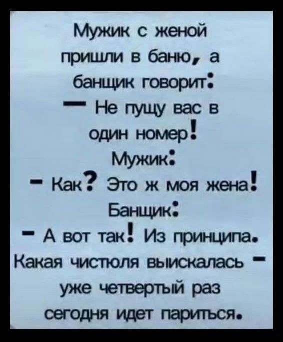 Мужик с женой пришли в баню, а банщик говорит: — Не пущу вас в один номер! Мужик: — Как? Это ж моя жена! Банщик: — А вот так! Из принципа. Какая чистюля выискалась — уже четвертый раз сегодня идет париться.