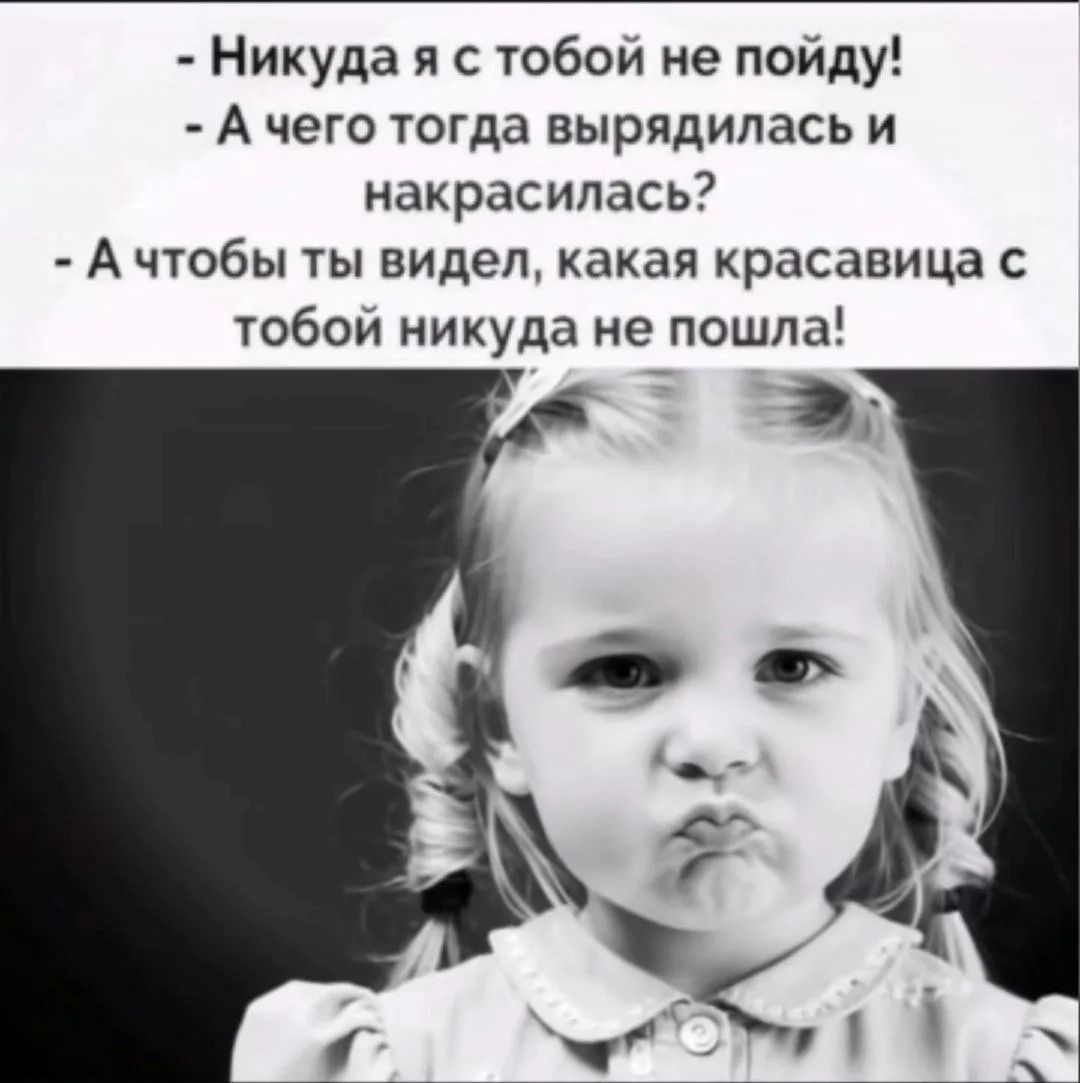 Никуда я с тобой не пойду! А чего тогда вырядилась и накрасилась? А чтобы ты видел, какая красавица с тобой никуда не пошла!