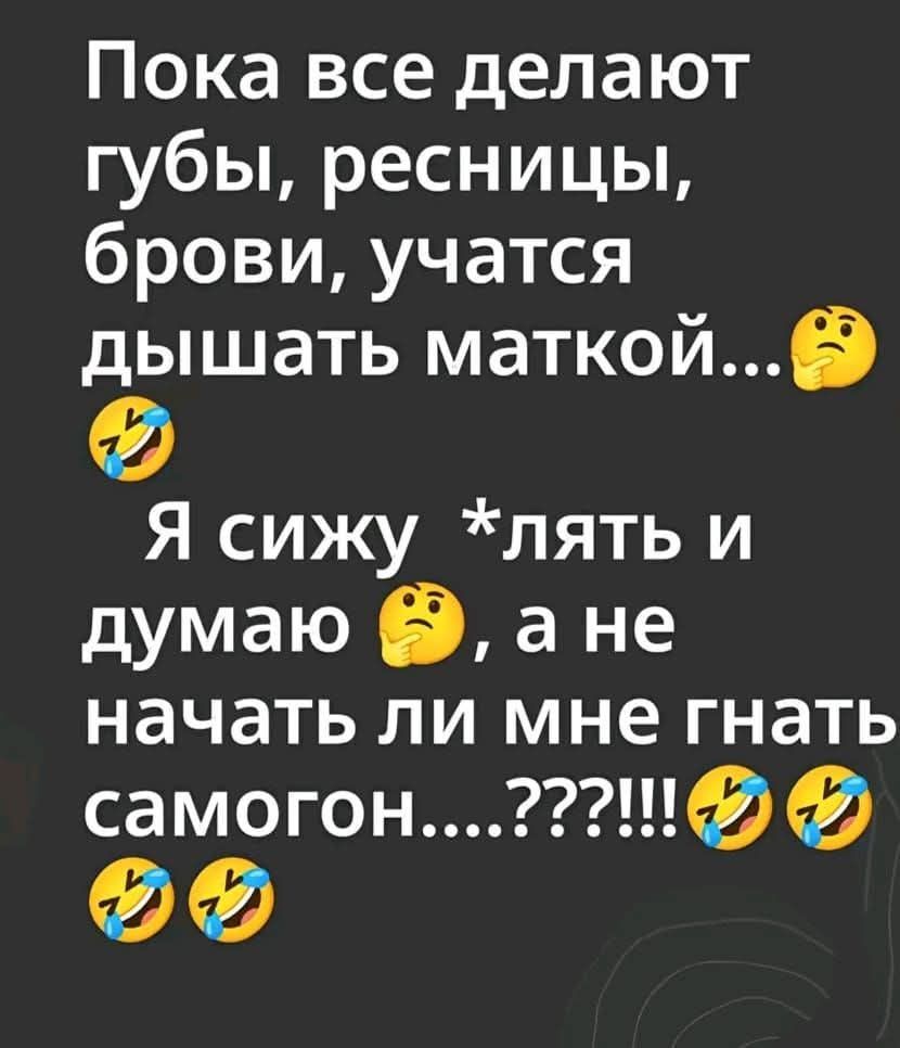 Пока все делают губы, ресницы, брови, учатся дышать маткой... 😭🤔 Я сижу *лять и думаю 🤔, а не начать ли мне гнать самогон....???!!!😭😭