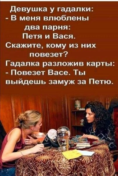 Девушка у гадалки: - В меня влюблены два парня: Петя и Вася. Скажите, кому из них повезет? Гадалка разложив карты: - Повезет Васе. Ты выйдешь замуж за Петю.
