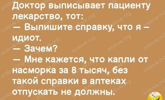 Доктор выписывает пациенту лекарство, тот: – Выпишите справку, что я – идиот. – Зачем? – Мне кажется, что капли от насморка за 8 тысяч, без такой справки в аптеках отпускать не должны.