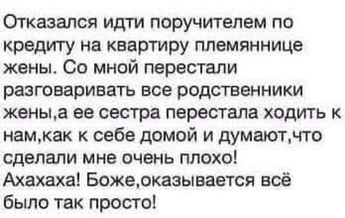 Отказался идти поручителем по кредиту на квартиру племяннице жены. Со мной перестали разговаривать все родственники жены, а ее сестра перестала ходить к нам, как к себе домой и думают, что сделали мне очень плохо! Ахахаха! Боже, оказывается всё было так просто!